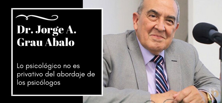 Dr. Jorge A. Grau Abalo, lo psicológico no es privativo del abordaje de los psicólogos